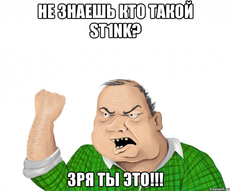 не знаешь кто такой st1nk? зря ты это!!!, Мем мужик