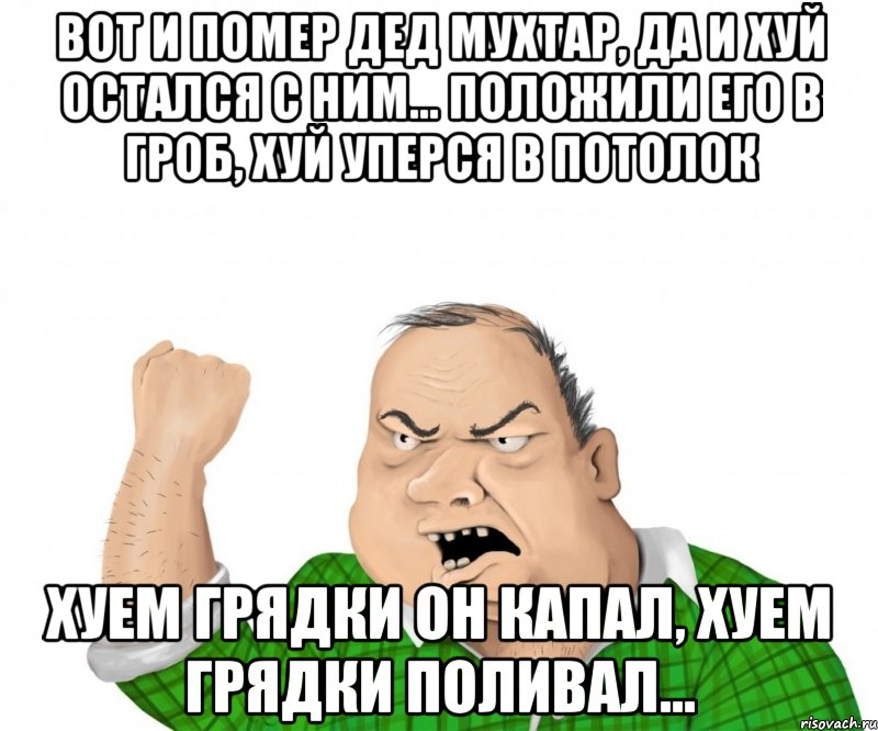 вот и помер дед мухтар, да и хуй остался с ним... положили его в гроб, хуй уперся в потолок хуем грядки он капал, хуем грядки поливал..., Мем мужик