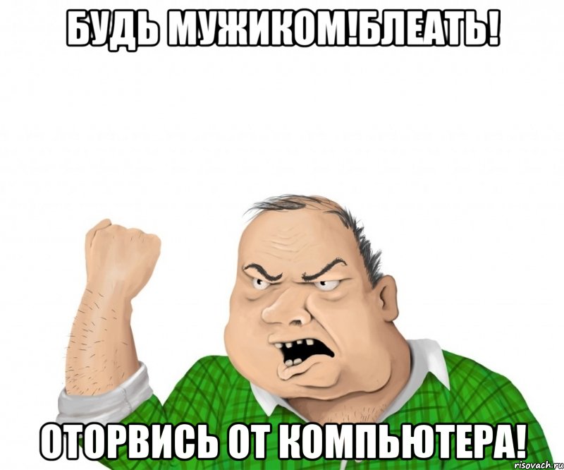 будь мужиком!блеать! оторвись от компьютера!, Мем мужик