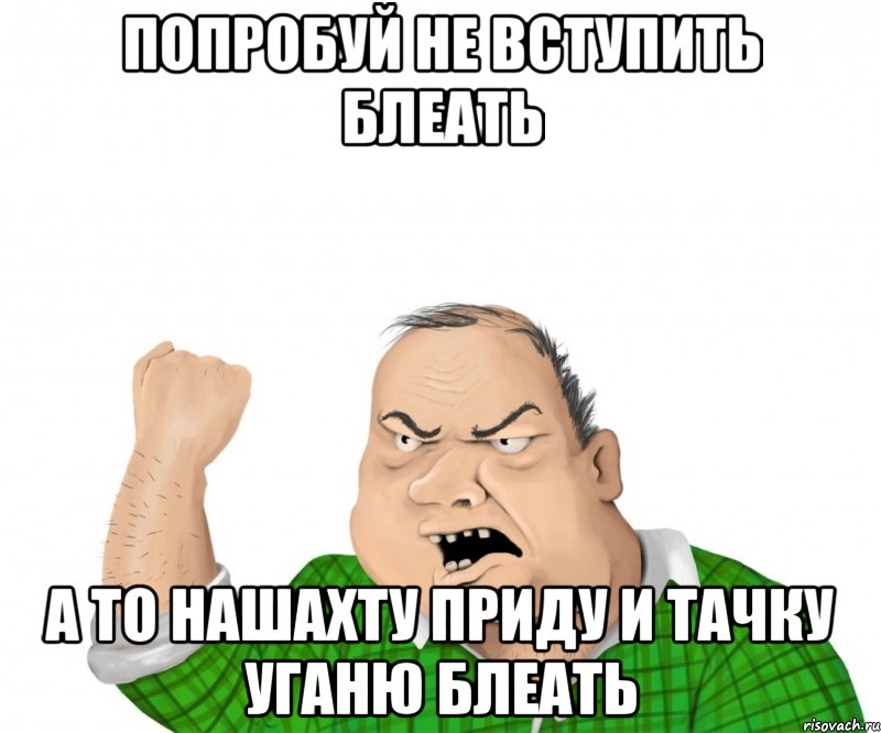 попробуй не вступить блеать а то нашахту приду и тачку уганю блеать, Мем мужик