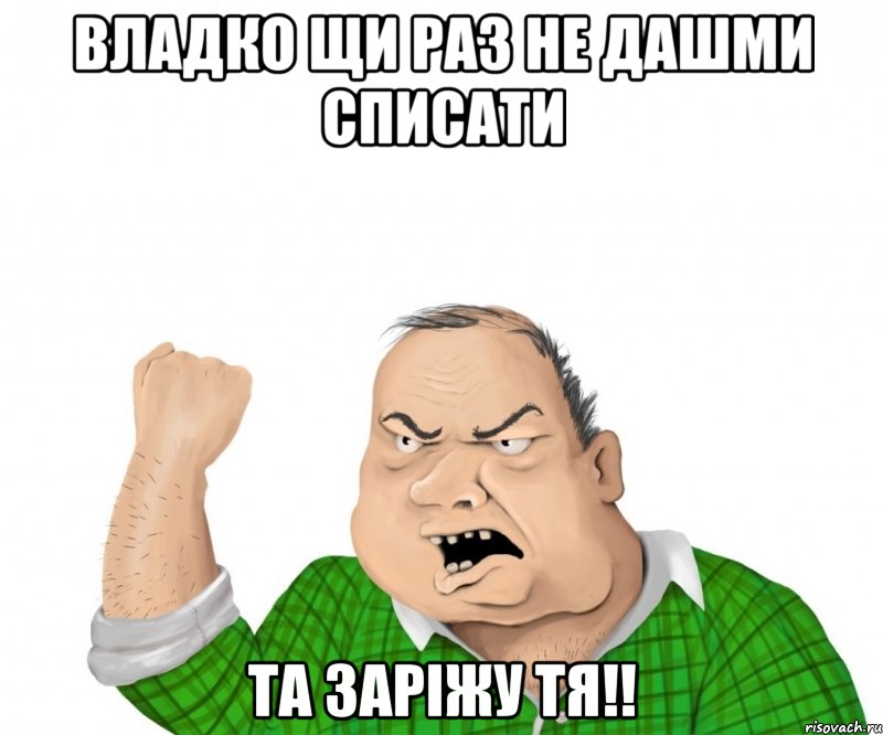 владко щи раз не дашми списати та заріжу тя!!, Мем мужик