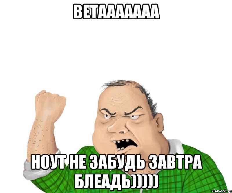 ветааааааа ноут не забудь завтра блеадь))))), Мем мужик