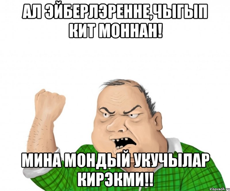 ал эйберлэренне,чыгып кит моннан! мина мондый укучылар кирэкми!!