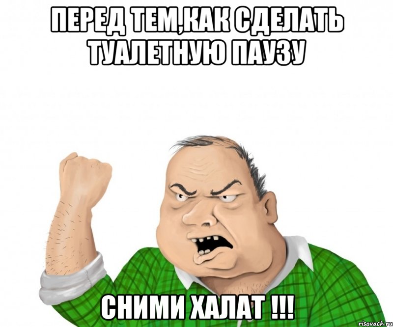 перед тем,как сделать туалетную паузу сними халат !!!, Мем мужик