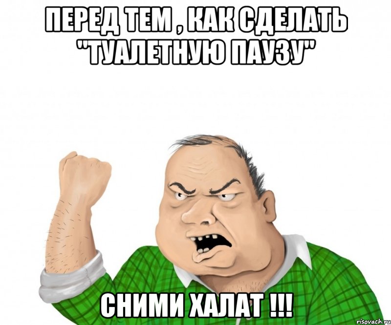 перед тем , как сделать "туалетную паузу" сними халат !!!, Мем мужик