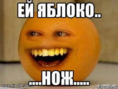 ей яблоко.. ....нож....., Мем Надоедливый апельсин