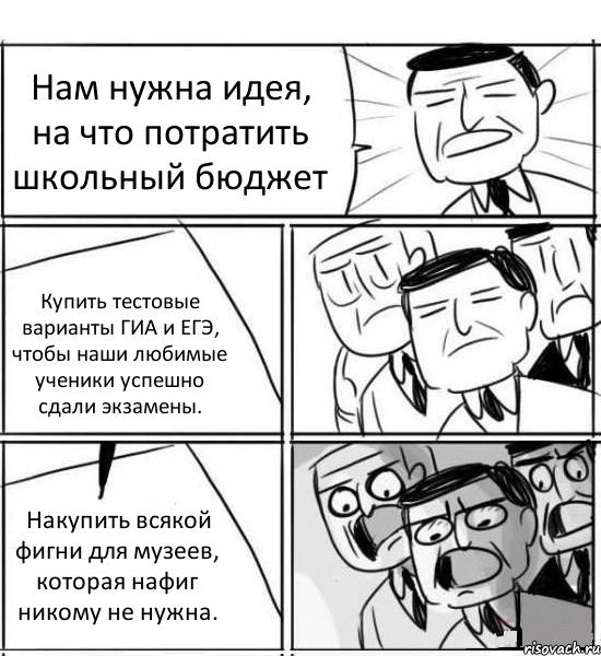 Нам нужна идея, на что потратить школьный бюджет Купить тестовые варианты ГИА и ЕГЭ, чтобы наши любимые ученики успешно сдали экзамены. Накупить всякой фигни для музеев, которая нафиг никому не нужна., Комикс нам нужна новая идея