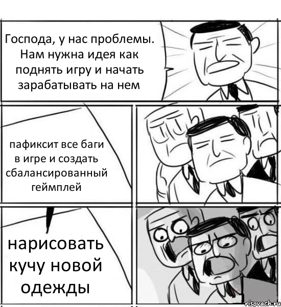 Господа, у нас проблемы. Нам нужна идея как поднять игру и начать зарабатывать на нем пафиксит все баги в игре и создать сбалансированный геймплей нарисовать кучу новой одежды, Комикс нам нужна новая идея