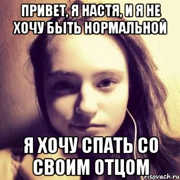 привет, я настя, и я не хочу быть нормальной я хочу спать со своим отцом, Мем настя