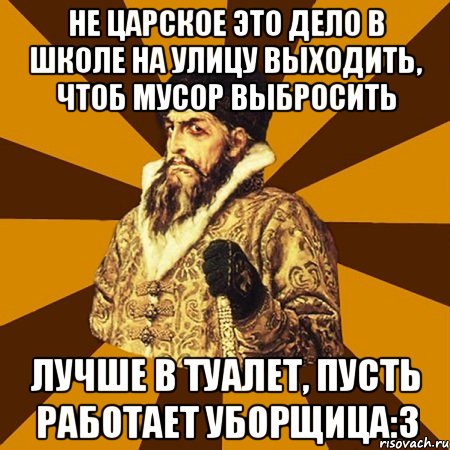 не царское это дело в школе на улицу выходить, чтоб мусор выбросить лучше в туалет, пусть работает уборщица:3, Мем Не царское это дело