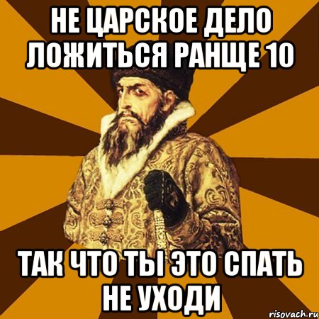 не царское дело ложиться ранще 10 так что ты это спать не уходи, Мем Не царское это дело