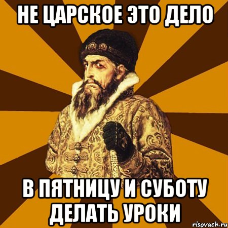 не царское это дело в пятницу и суботу делать уроки, Мем Не царское это дело