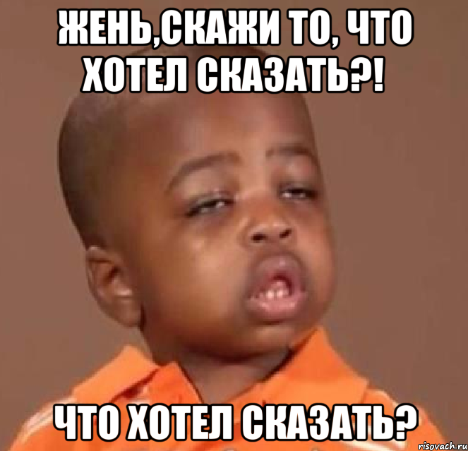 жень,скажи то, что хотел сказать?! что хотел сказать?, Мем  Какой пацан (негритенок)