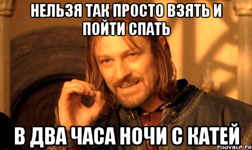 нельзя так просто взять и пойти спать в два часа ночи с катей, Мем Нельзя просто так взять и (Боромир мем)