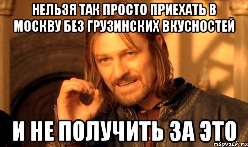 нельзя так просто приехать в москву без грузинских вкусностей и не получить за это, Мем Нельзя просто так взять и (Боромир мем)