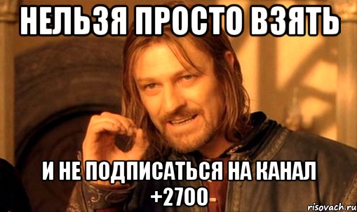 нельзя просто взять и не подписаться на канал +2700, Мем Нельзя просто так взять и (Боромир мем)