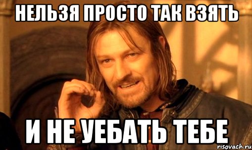 нельзя просто так взять и не уебать тебе, Мем Нельзя просто так взять и (Боромир мем)