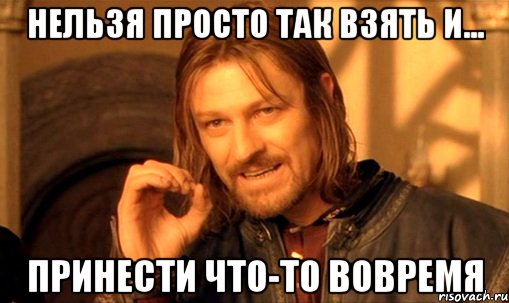 нельзя просто так взять и... принести что-то вовремя, Мем Нельзя просто так взять и (Боромир мем)