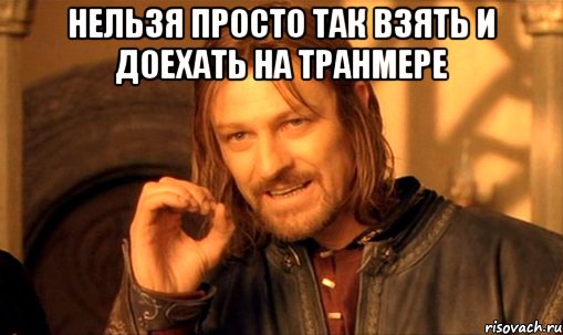 нельзя просто так взять и доехать на транмере , Мем Нельзя просто так взять и (Боромир мем)