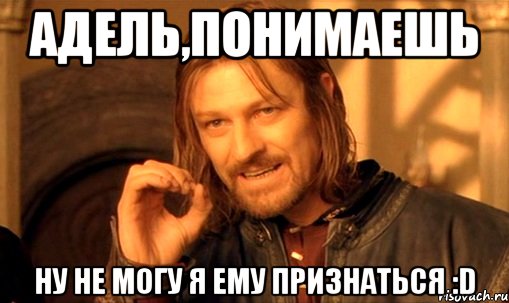 адель,понимаешь ну не могу я ему признаться :d, Мем Нельзя просто так взять и (Боромир мем)