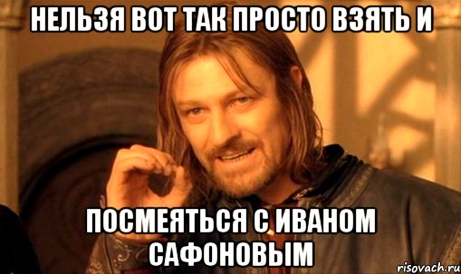 нельзя вот так просто взять и посмеяться с иваном сафоновым, Мем Нельзя просто так взять и (Боромир мем)