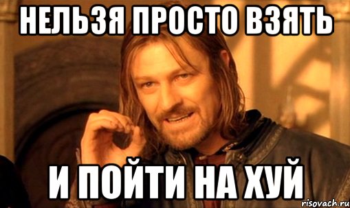 нельзя просто взять и пойти на хуй, Мем Нельзя просто так взять и (Боромир мем)