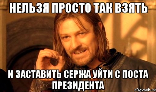 нельзя просто так взять и заставить сержа уйти с поста президента, Мем Нельзя просто так взять и (Боромир мем)