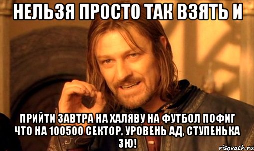 нельзя просто так взять и прийти завтра на халяву на футбол пофиг что на 100500 сектор, уровень ад, ступенька зю!, Мем Нельзя просто так взять и (Боромир мем)