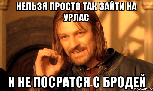 нельзя просто так зайти на урлас и не посратся с бродей, Мем Нельзя просто так взять и (Боромир мем)