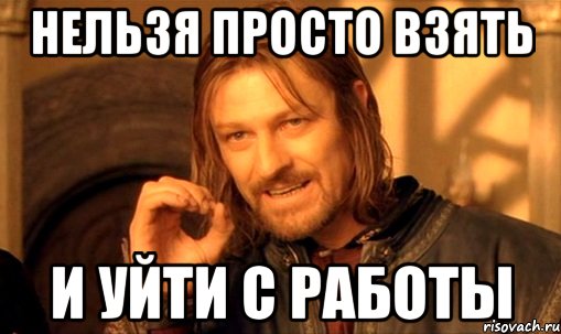 нельзя просто взять и уйти с работы, Мем Нельзя просто так взять и (Боромир мем)