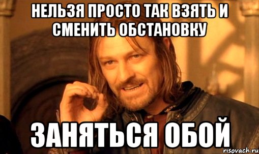 нельзя просто так взять и сменить обстановку заняться обой, Мем Нельзя просто так взять и (Боромир мем)