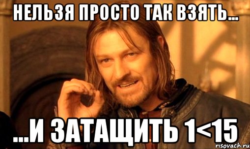 нельзя просто так взять... ...и затащить 1<15, Мем Нельзя просто так взять и (Боромир мем)