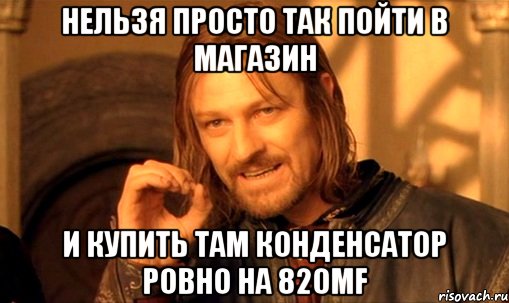 нельзя просто так пойти в магазин и купить там конденсатор ровно на 820μf, Мем Нельзя просто так взять и (Боромир мем)