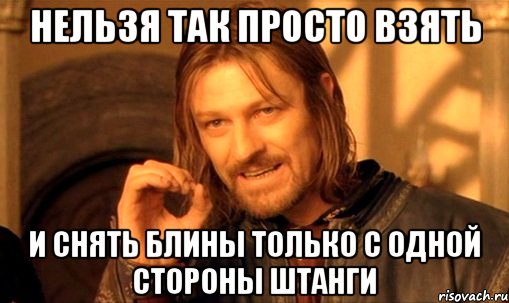 нельзя так просто взять и снять блины только с одной стороны штанги, Мем Нельзя просто так взять и (Боромир мем)