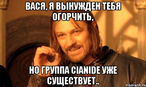 вася, я вынужден тебя огорчить, но группа cianide уже существует.., Мем Нельзя просто так взять и (Боромир мем)