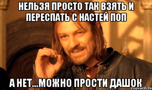 нельзя просто так взять и переспать с настей поп а нет...можно прости дашок, Мем Нельзя просто так взять и (Боромир мем)