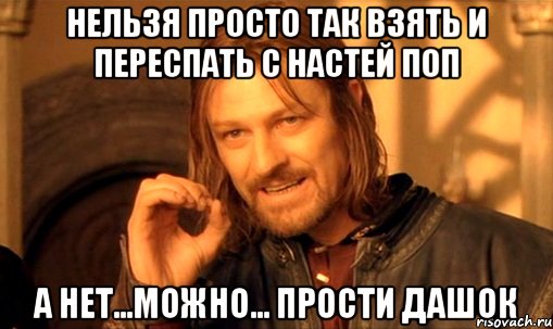 нельзя просто так взять и переспать с настей поп а нет...можно... прости дашок, Мем Нельзя просто так взять и (Боромир мем)