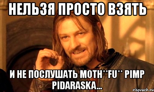 нельзя просто взять и не послушать moth**fu** pimp pidaraska..., Мем Нельзя просто так взять и (Боромир мем)