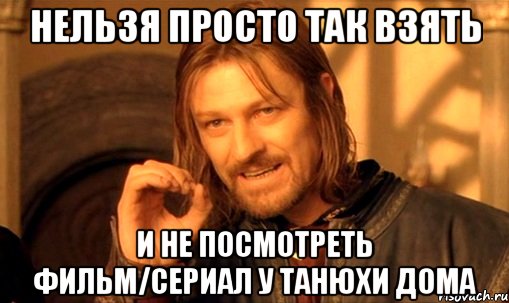 нельзя просто так взять и не посмотреть фильм/сериал у танюхи дома, Мем Нельзя просто так взять и (Боромир мем)