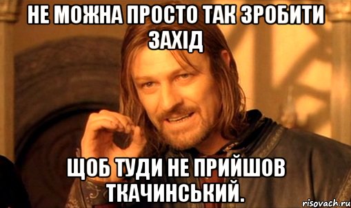 не можна просто так зробити захід щоб туди не прийшов ткачинський., Мем Нельзя просто так взять и (Боромир мем)