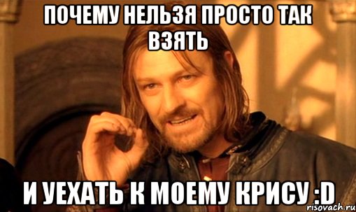 почему нельзя просто так взять и уехать к моему крису :d, Мем Нельзя просто так взять и (Боромир мем)