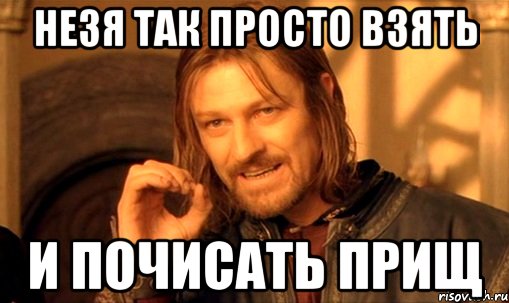 незя так просто взять и почисать прищ, Мем Нельзя просто так взять и (Боромир мем)