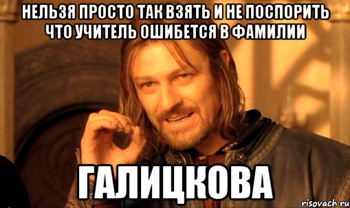 нельзя просто так взять и не поспорить что учитель ошибется в фамилии галицкова, Мем Нельзя просто так взять и (Боромир мем)