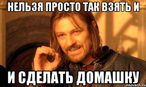 нельзя просто так взять и и сделать домашку, Мем Нельзя просто так взять и (Боромир мем)