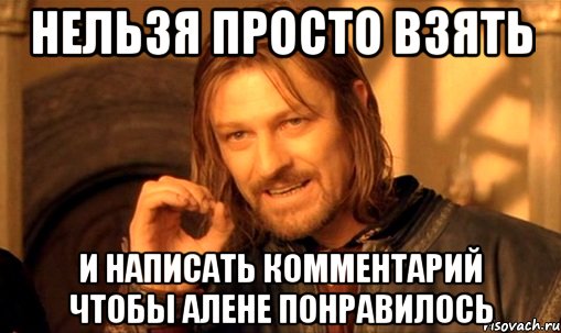 нельзя просто взять и написать комментарий чтобы алене понравилось, Мем Нельзя просто так взять и (Боромир мем)