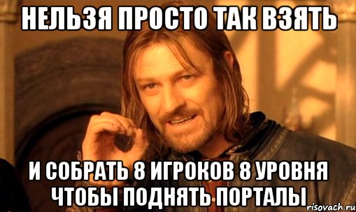 нельзя просто так взять и собрать 8 игроков 8 уровня чтобы поднять порталы, Мем Нельзя просто так взять и (Боромир мем)