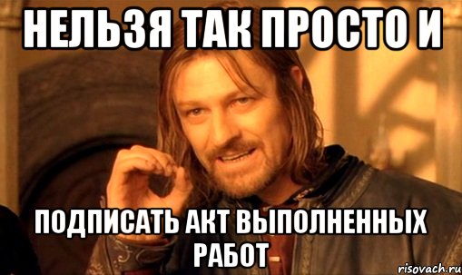 нельзя так просто и подписать акт выполненных работ, Мем Нельзя просто так взять и (Боромир мем)