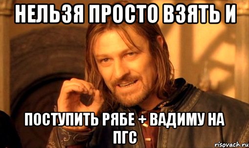 нельзя просто взять и поступить рябе + вадиму на пгс, Мем Нельзя просто так взять и (Боромир мем)