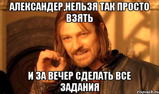 александер,нельзя так просто взять и за вечер сделать все задания, Мем Нельзя просто так взять и (Боромир мем)