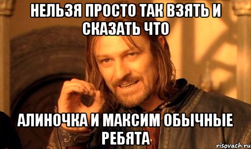 нельзя просто так взять и сказать что алиночка и максим обычные ребята, Мем Нельзя просто так взять и (Боромир мем)